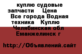 куплю судовые запчасти. › Цена ­ 13 - Все города Водная техника » Куплю   . Челябинская обл.,Еманжелинск г.